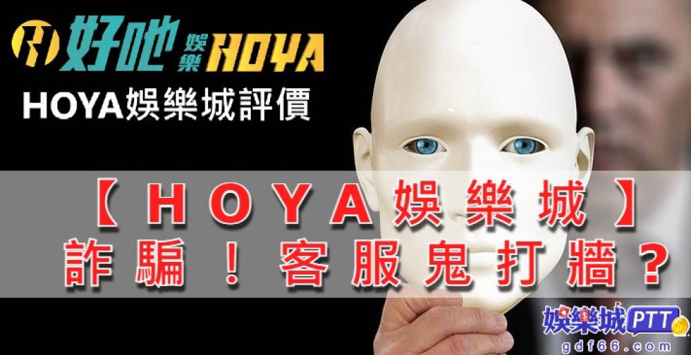 hoya娛樂評價兩極，都是博弈代理裝會員打娛樂城廣告，更是娛樂城黑名單!娛樂城推薦gdf66小編來分享hoya娛樂城出金嗎?驚人事蹟讓會員氣到不行??